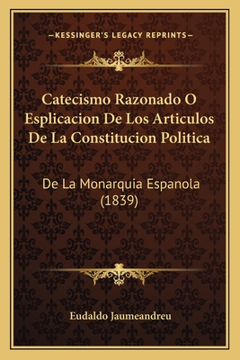 Catecismo Razonado O Esplicacion De Los Articulos De La Constitucion Politica: De La Monarquia Espanola (1839)