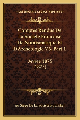 Comptes Rendus De La Societe Francaise De Numismatique Et D'Archeologie V6, Part 1: Annee 1875 (1875)