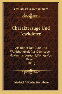 Charakterzuge Und Anekdoten: Als Bilder Der Gute Und Wohlthatigkeit Aus Dem Leben Maximilian Joseph I, Konigs Von Bayern (1856)