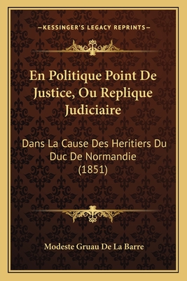 En Politique Point De Justice, Ou Replique Judiciaire: Dans La Cause Des Heritiers Du Duc De Normandie (1851)