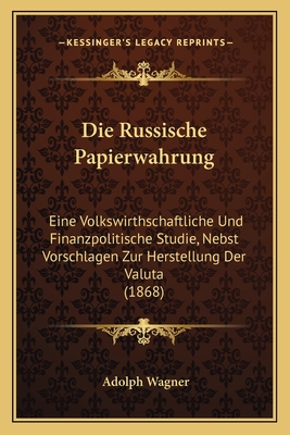 Die Russische Papierwahrung: Eine Volkswirthschaftliche Und Finanzpolitische Studie, Nebst Vorschlagen Zur Herstellung Der Valuta (1868)