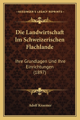 Die Landwirtschaft Im Schweizerischen Flachlande: Ihre Grundlagen Und Ihre Einrichtungen (1897)