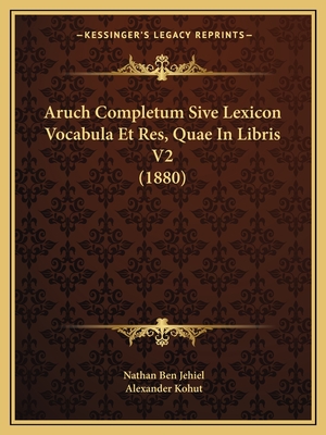 Aruch Completum Sive Lexicon Vocabula Et Res, Quae In Libris V2 (1880)