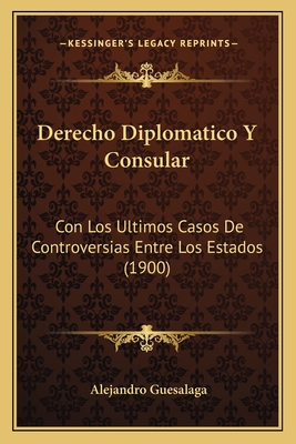 Derecho Diplomatico Y Consular: Con Los Ultimos Casos De Controversias Entre Los Estados (1900)