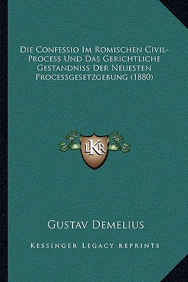 Die Confessio Im Romischen Civil-Process Und Das Gerichtliche Gestandniss Der Neuesten Processgesetzgebung (1880)