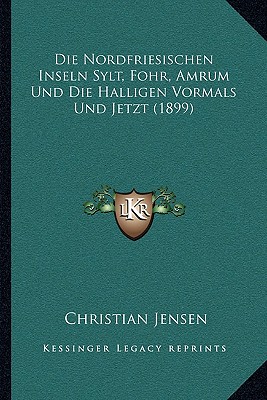 Die Nordfriesischen Inseln Sylt, Fohr, Amrum Und Die Halligen Vormals Und Jetzt (1899)