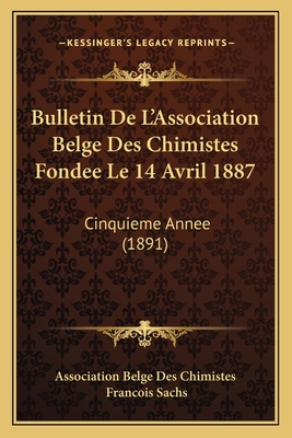 Bulletin De L'Association Belge Des Chimistes Fondee Le 14 Avril 1887: Cinquieme Annee (1891)