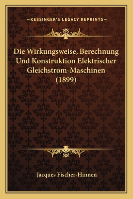 Die Wirkungsweise, Berechnung Und Konstruktion Elektrischer Gleichstrom-Maschinen (1899)