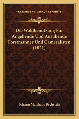Die Waldbenutzung Fur Angehende Und Ausubende Forstmanner Und Cameralisten (1821)