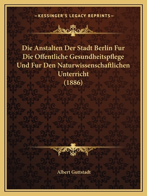 Die Anstalten Der Stadt Berlin Fur Die Offentliche Gesundheitspflege Und Fur Den Naturwissenschaftlichen Unterricht (1886)