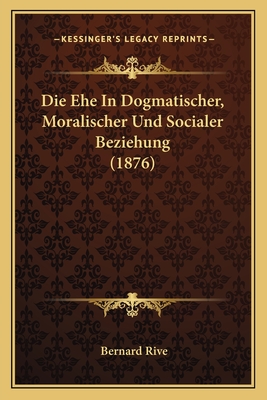 Die Ehe In Dogmatischer, Moralischer Und Socialer Beziehung (1876)