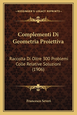 Complementi Di Geometria Proiettiva: Raccolta Di Oltre 300 Problemi Colle Relative Soluzioni (1906)