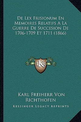De Lex Frisionum En Memoires Relatifs A La Guerre De Succesion De 1706-1709 Et 1711 (1866)