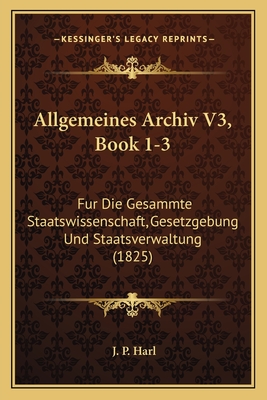 Allgemeines Archiv V3, Book 1-3: Fur Die Gesammte Staatswissenschaft, Gesetzgebung Und Staatsverwaltung (1825)