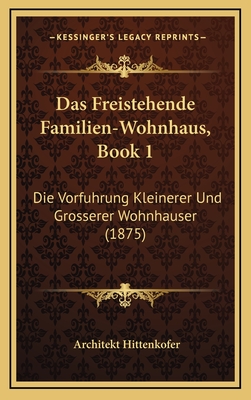 Das Freistehende Familien-Wohnhaus, Book 1: Die Vorfuhrung Kleinerer Und Grosserer Wohnhauser (1875)
