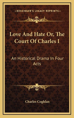 Love And Hate Or, The Court Of Charles I: An Historical Drama In Four Acts