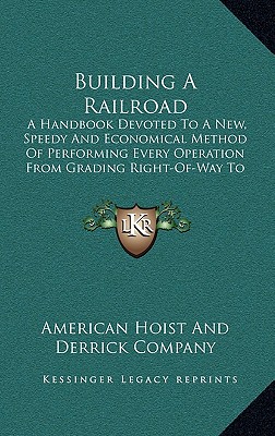 Building A Railroad: A Handbook Devoted To A New, Speedy And Economical Method Of Performing Every Operation From Grading Right-Of-Way To B