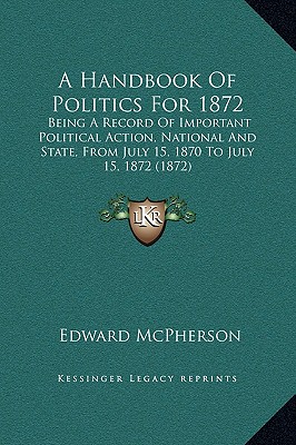 A Handbook Of Politics For 1872: Being A Record Of Important Political Action, National And State, From July 15, 1870 To July 15, 1872 (1872)