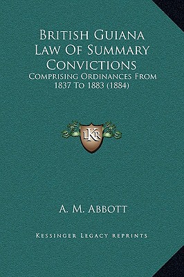 British Guiana Law Of Summary Convictions: Comprising Ordinances From 1837 To 1883 (1884)