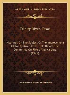 Trinity River, Texas: Hearings On The Subject Of The Improvement Of Trinity River, Texas, Held Before The Committee On Rivers And Harbors (1
