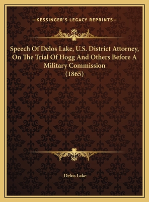 Speech Of Delos Lake, U.S. District Attorney, On The Trial Of Hogg And Others Before A Military Commission (1865)