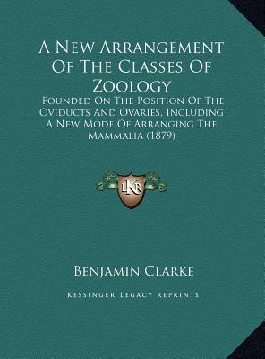 A New Arrangement Of The Classes Of Zoology: Founded On The Position Of The Oviducts And Ovaries, Including A New Mode Of Arranging The Mammalia (1879