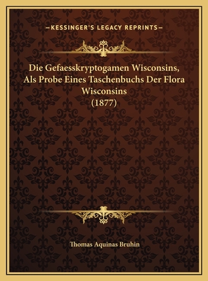 Die Gefaesskryptogamen Wisconsins, Als Probe Eines Taschenbuchs Der Flora Wisconsins (1877)