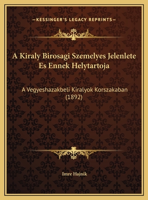 A Kiraly Birosagi Szemelyes Jelenlete Es Ennek Helytartoja: A Vegyeshazakbeli Kiralyok Korszakaban (1892)