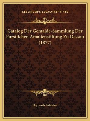 Catalog Der Gemalde-Sammlung Der Furstlichen Amalienstiftung Zu Dessau (1877)