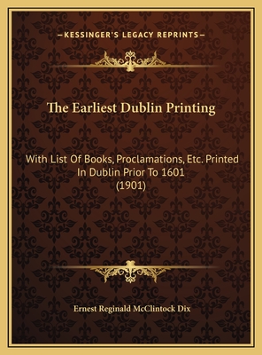 The Earliest Dublin Printing: With List Of Books, Proclamations, Etc. Printed In Dublin Prior To 1601 (1901)