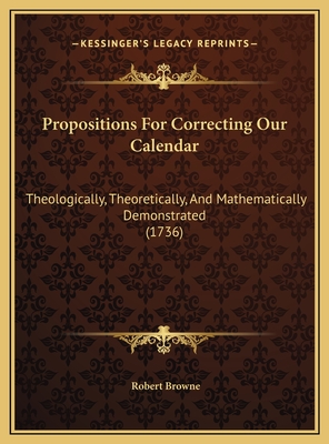 Propositions For Correcting Our Calendar: Theologically, Theoretically, And Mathematically Demonstrated (1736)