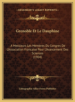 Grenoble Et Le Dauphine: A Messieurs Les Membres Du Congres De L'Association Francaise Pour L'Avancement Des Sciences (1904)