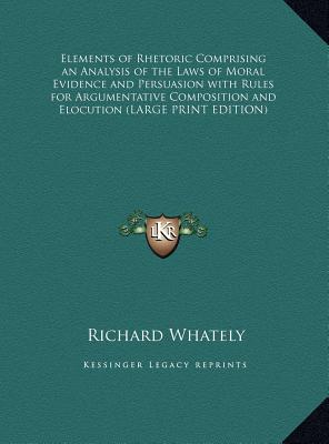 Elements of Rhetoric Comprising an Analysis of the Laws of Moral Evidence and Persuasion with Rules for Argumentative Composition and Elocution (Large Print Edition)