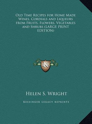 Old Time Recipes for Home Made Wines, Cordials and Liqueurs from Fruits, Flowers, Vegetables and Shrubs (Large Print Edition)