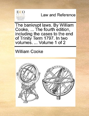 The bankrupt laws. By William Cooke, ... The fourth edition, including the cases to the end of Trinity Term 1797. In two volumes. ... Volume 1 of 2