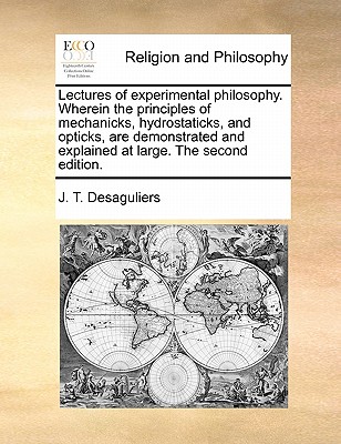 Lectures of experimental philosophy. Wherein the principles of mechanicks, hydrostaticks, and opticks, are demonstrated and explained at large. The se