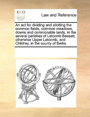 An ACT for Dividing and Allotting the Common Fields, Common Meadows, Downs and Commonable Lands, in the Several Parishes of Letcomb Bassett, Otherwise