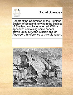 Report of the Committee of the Highland Society of Scotland, to Whom the Subject of Shetland Wool Was Referred. with an Appendix, Containing Some Pape