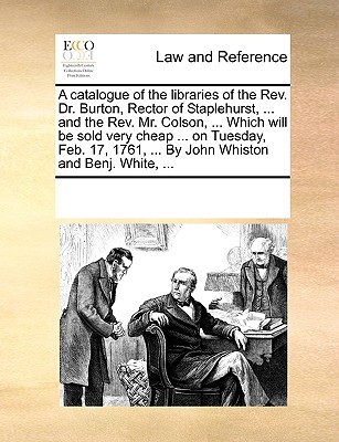 A Catalogue of the Libraries of the REV. Dr. Burton, Rector of Staplehurst, ... and the REV. Mr. Colson, ... Which Will Be Sold Very Cheap ... on Tues