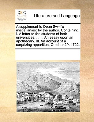 A Supplement to Dean Sw--t's Miscellanies: By the Author. Containing, I. a Letter to the Students of Both Universities, ... II. an Essay Upon an Apoth