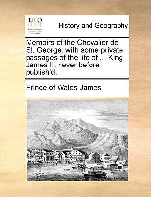 Memoirs of the Chevalier de St. George: With Some Private Passages of the Life of ... King James II. Never Before Publish'd.