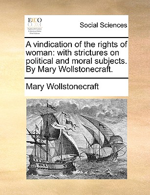 A vindication of the rights of woman: with strictures on political and moral subjects. By Mary Wollstonecraft.