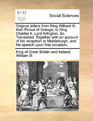 Original letters from King William III. then Prince of Orange, to King Charles II. Lord Arlington, &c. Translated. Together with an account of his rec