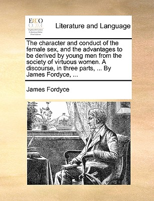 The character and conduct of the female sex, and the advantages to be derived by young men from the society of virtuous women. A discourse, in three p