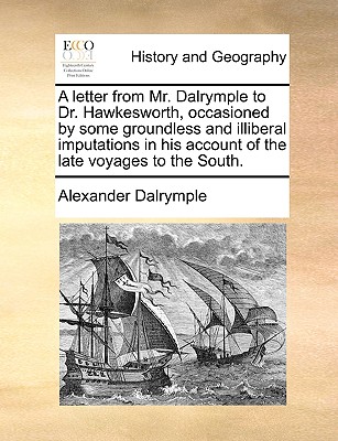 A letter from Mr. Dalrymple to Dr. Hawkesworth, occasioned by some groundless and illiberal imputations in his account of the late voyages to the Sout