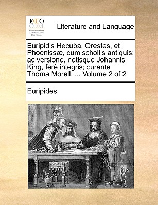 Euripidis Hecuba, Orestes, Et Phoeniss, Cum Scholiis Antiquis; AC Versione, Notisque Johannis King, Fer Integris; Curante Thoma Morell: Volume 2 of 2