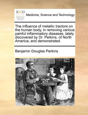 The Influence of Metallic Tractors on the Human Body, in Removing Various Painful Inflammatory Diseases, Lately Discovered by Dr. Perkins, of North Am