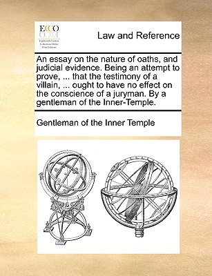 An Essay on the Nature of Oaths, and Judicial Evidence. Being an Attempt to Prove, ... That the Testimony of a Villain, ... Ought to Have No Effect on