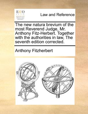 The new natura brevium of the most Reverend Judge, Mr. Anthony Fitz-Herbert. Together with the authorities in law, The seventh edition corrected.