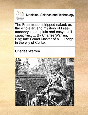The Free-mason stripped naked: or, the whole art and mystery of Free-masonry, made plain and easy to all capacities; ... By Charles Warren, Esq; late
